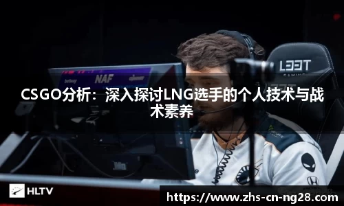 CSGO分析：深入探讨LNG选手的个人技术与战术素养