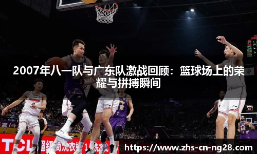 2007年八一队与广东队激战回顾:篮球场上的荣耀与拼搏瞬间