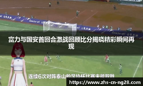 富力与国安首回合激战回顾比分揭晓精彩瞬间再现